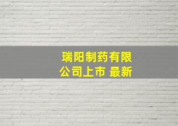 瑞阳制药有限公司上市 最新